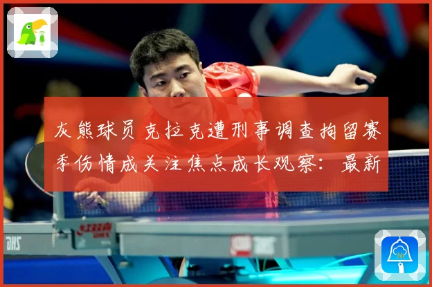 灰熊球员克拉克遭刑事调查拘留赛季伤情成关注焦点成长观察：最新赛事动态与深度分析