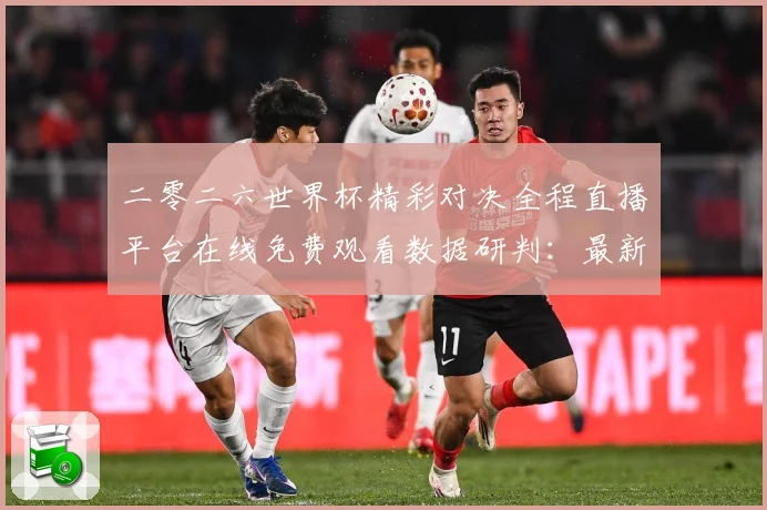 二零二六世界杯精彩对决全程直播平台在线免费观看数据研判：最新赛事动态与深度分析