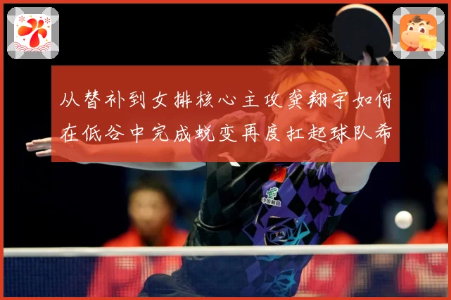 从替补到女排核心主攻龚翔宇如何在低谷中完成蜕变再度扛起球队希望解析：最新赛事动态与深度分析