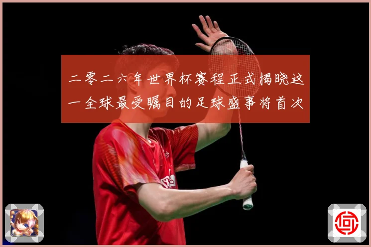 二零二六年世界杯赛程正式揭晓这一全球最受瞩目的足球盛事将首次数据研判：最新赛事动态与深度分析