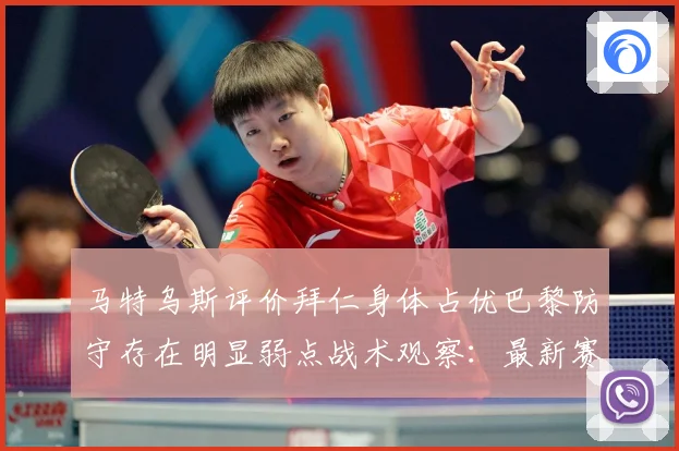 马特乌斯评价拜仁身体占优巴黎防守存在明显弱点战术观察：最新赛事动态与深度分析
