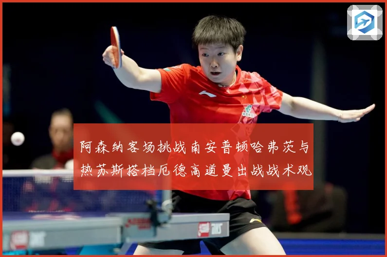 阿森纳客场挑战南安普顿哈弗茨与热苏斯搭档厄德高道曼出战战术观察：最新赛事动态与深度分析