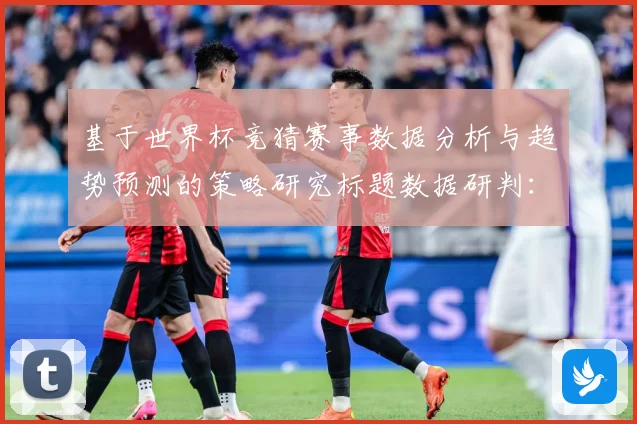 基于世界杯竞猜赛事数据分析与趋势预测的策略研究标题数据研判：最新赛事动态与深度分析