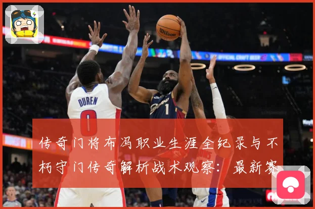传奇门将布冯职业生涯全纪录与不朽守门传奇解析战术观察：最新赛事动态与深度分析