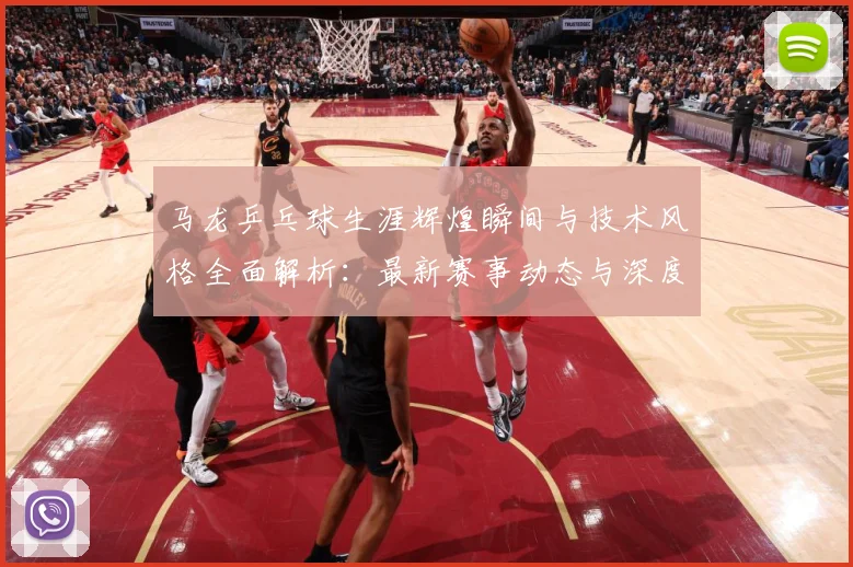 马龙乒乓球生涯辉煌瞬间与技术风格全面解析：最新赛事动态与深度分析