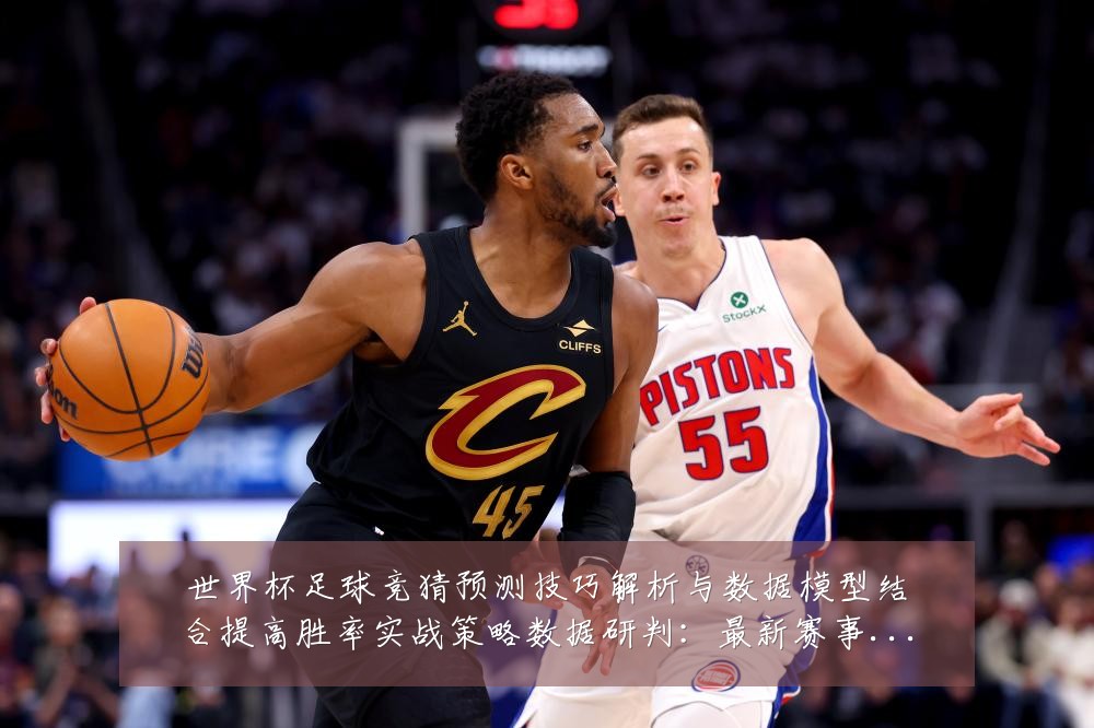 世界杯足球竞猜预测技巧解析与数据模型结合提高胜率实战策略数据研判:最新赛事动态与深度分析