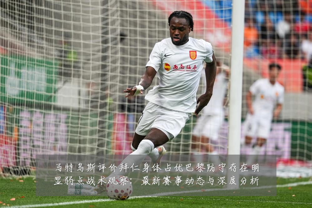 马特乌斯评价拜仁身体占优巴黎防守存在明显弱点战术观察:最新赛事动态与深度分析