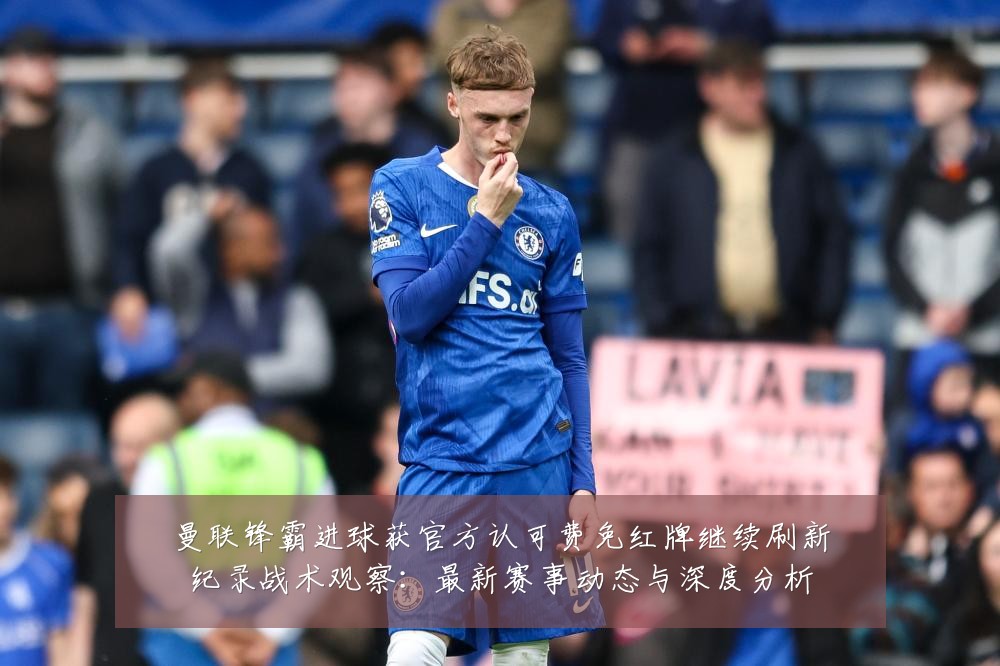 曼联锋霸进球获官方认可费免红牌继续刷新纪录战术观察:最新赛事动态与深度分析