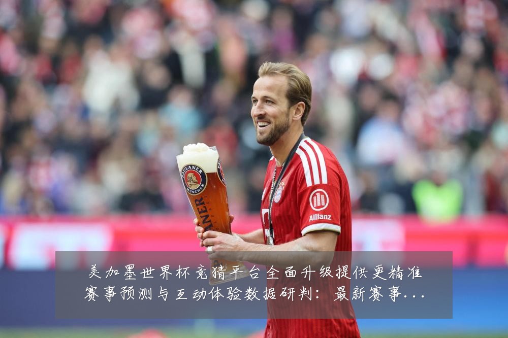 美加墨世界杯竞猜平台全面升级提供更精准赛事预测与互动体验数据研判:最新赛事动态与深度分析