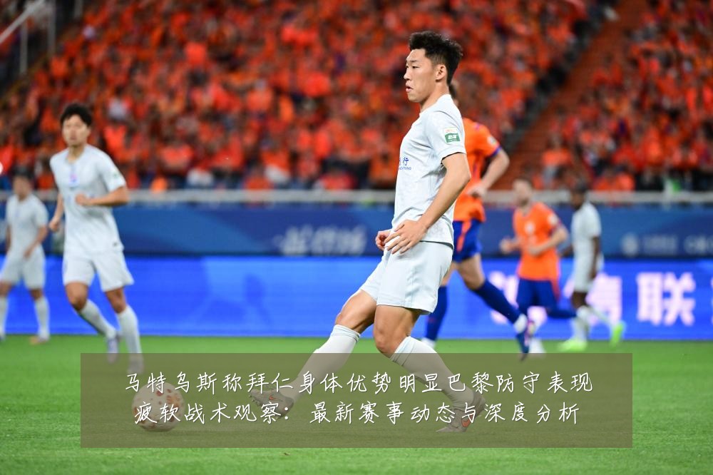 马特乌斯称拜仁身体优势明显巴黎防守表现疲软战术观察:最新赛事动态与深度分析