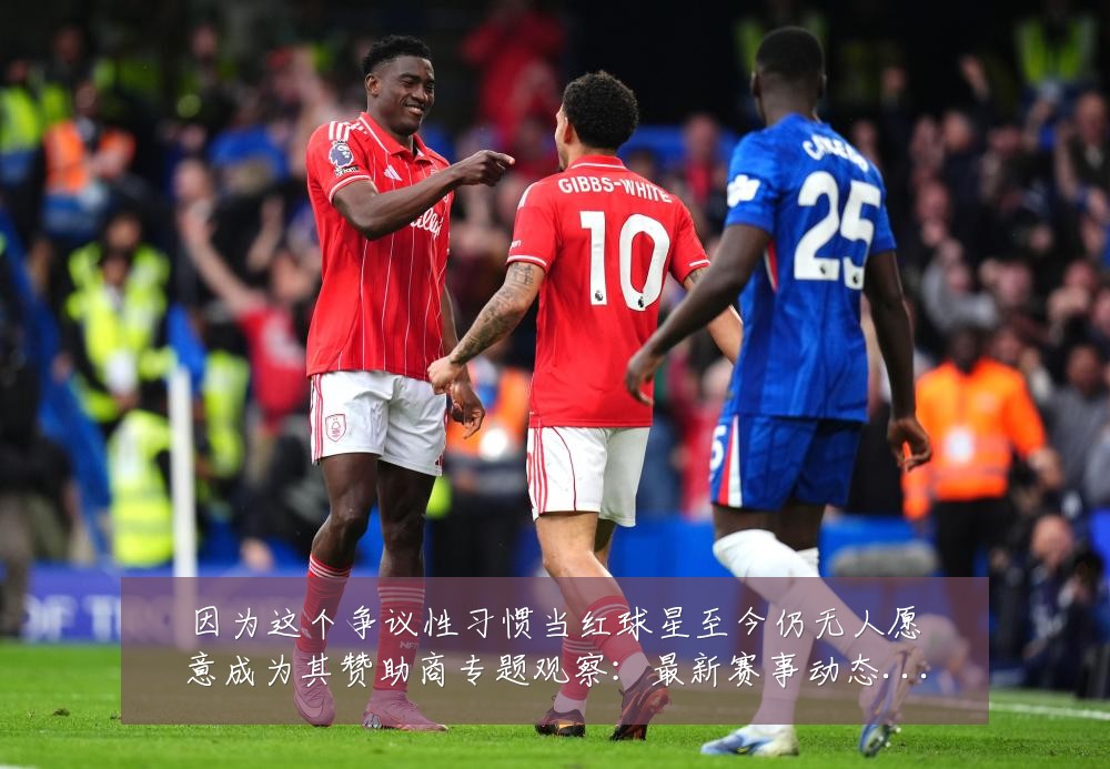 因为这个争议性习惯当红球星至今仍无人愿意成为其赞助商专题观察:最新赛事动态与深度分析