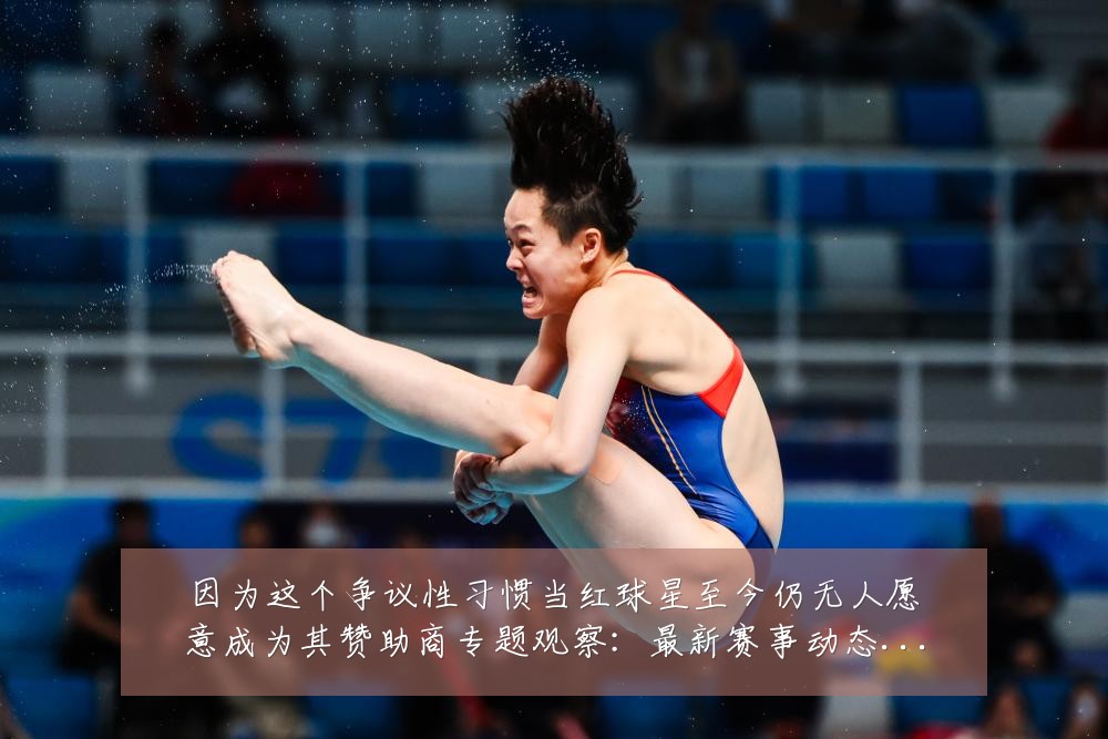 因为这个争议性习惯当红球星至今仍无人愿意成为其赞助商专题观察:最新赛事动态与深度分析