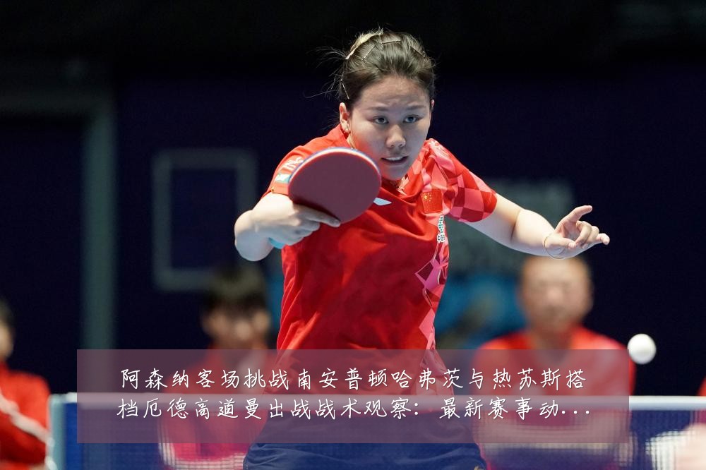 阿森纳客场挑战南安普顿哈弗茨与热苏斯搭档厄德高道曼出战战术观察:最新赛事动态与深度分析