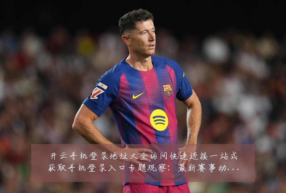 开云手机登录地址大全访问快速连接一站式获取手机登录入口专题观察:最新赛事动态与深度分析