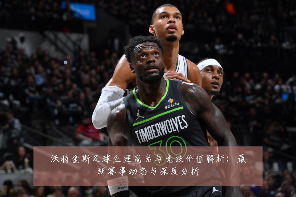 沃特金斯足球生涯高光与竞技价值解析:最新赛事动态与深度分析