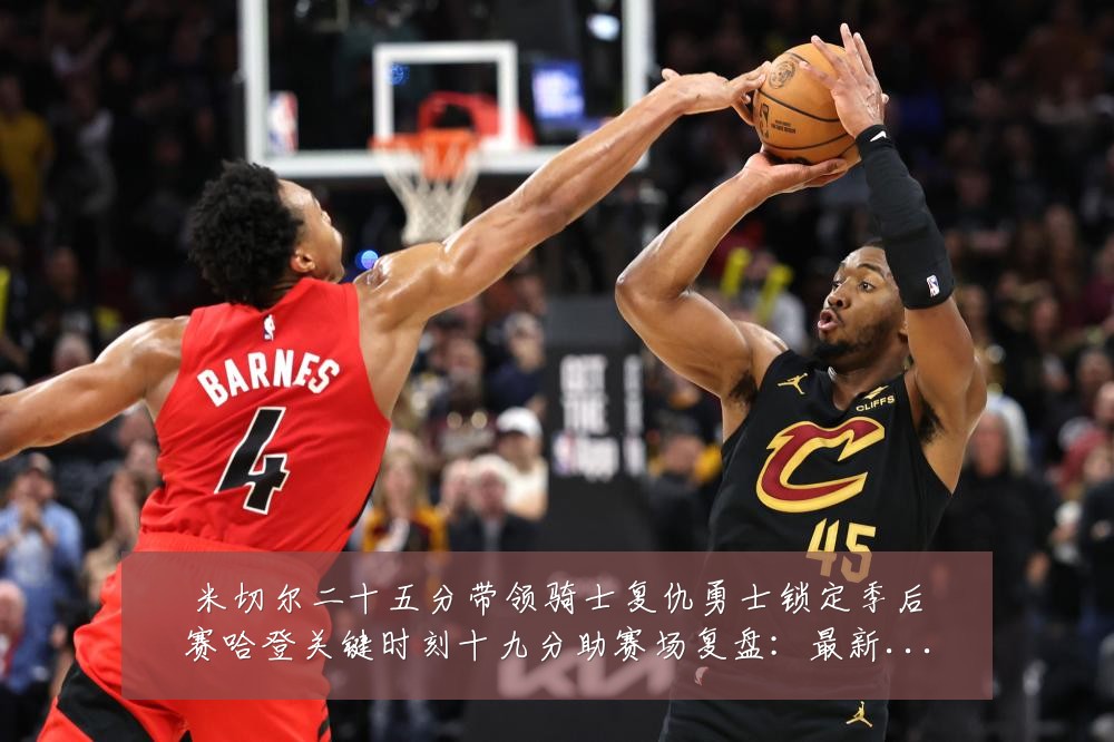 米切尔二十五分带领骑士复仇勇士锁定季后赛哈登关键时刻十九分助赛场复盘:最新赛事动态与深度分析