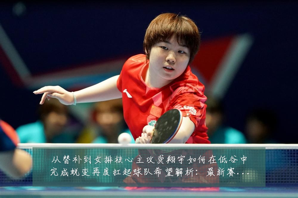 从替补到女排核心主攻龚翔宇如何在低谷中完成蜕变再度扛起球队希望解析：最新赛事动态与深度分析