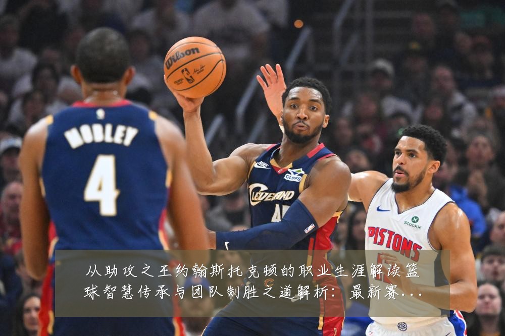 从助攻之王约翰斯托克顿的职业生涯解读篮球智慧传承与团队制胜之道解析：最新赛事动态与深度分析